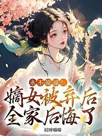 永不原谅!嫡女被弃后全家后悔了作者